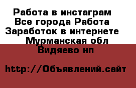 Работа в инстаграм - Все города Работа » Заработок в интернете   . Мурманская обл.,Видяево нп